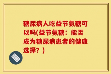 糖尿病人吃益节氨糖可以吗(益节氨糖：能否成为糖尿病患者的健康选择？)