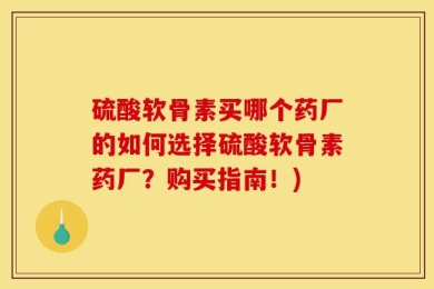 硫酸软骨素买哪个药厂的如何选择硫酸软骨素药厂？购买指南！)