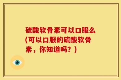 硫酸软骨素可以口服么(可以口服的硫酸软骨素，你知道吗？)