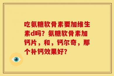 吃氨糖软骨素要加维生素d吗？氨糖软骨素加钙片，和，钙尔奇，那个补钙效果好？