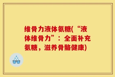 维骨力液体氨糖(“液体维骨力”：全面补充氨糖，滋养骨骼健康)