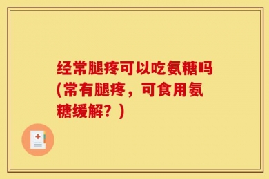 经常腿疼可以吃氨糖吗(常有腿疼，可食用氨糖缓解？)