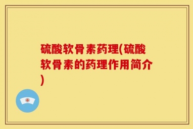 硫酸软骨素药理(硫酸软骨素的药理作用简介)