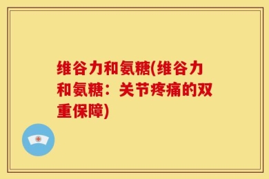 维谷力和氨糖(维谷力和氨糖：关节疼痛的双重保障)