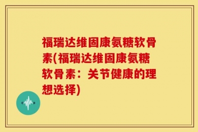 福瑞达维固康氨糖软骨素(福瑞达维固康氨糖软骨素：关节健康的理想选择)