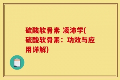 硫酸软骨素 凌沛学(硫酸软骨素：功效与应用详解)