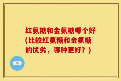 红氨糖和金氨糖哪个好(比较红氨糖和金氨糖的优劣，哪种更好？)
