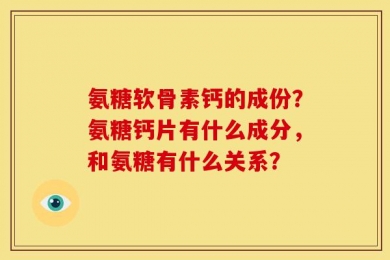 氨糖软骨素钙的成份？氨糖钙片有什么成分，和氨糖有什么关系？