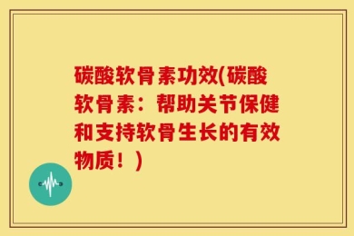 碳酸软骨素功效(碳酸软骨素：帮助关节保健和支持软骨生长的有效物质！)