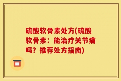 硫酸软骨素处方(硫酸软骨素：能治疗关节痛吗？推荐处方指南)