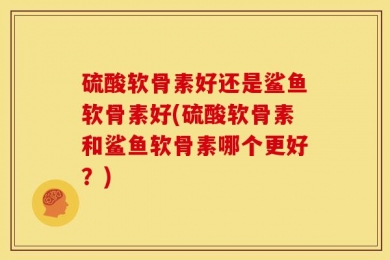 硫酸软骨素好还是鲨鱼软骨素好(硫酸软骨素和鲨鱼软骨素哪个更好？)