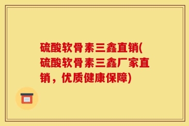 硫酸软骨素三鑫直销(硫酸软骨素三鑫厂家直销，优质健康保障)