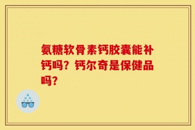 氨糖软骨素钙胶囊能补钙吗？钙尔奇是保健品吗？