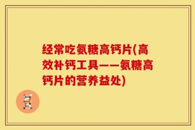 经常吃氨糖高钙片(高效补钙工具——氨糖高钙片的营养益处)