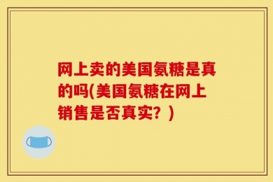 网上卖的美国氨糖是真的吗(美国氨糖在网上销售是否真实？)