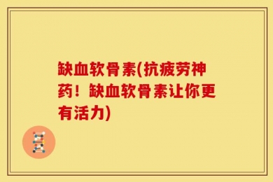 缺血软骨素(抗疲劳神药！缺血软骨素让你更有活力)