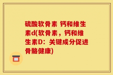 硫酸软骨素 钙和维生素d(软骨素，钙和维生素D：关键成分促进骨骼健康)