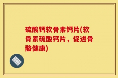 硫酸钙软骨素钙片(软骨素硫酸钙片，促进骨骼健康)