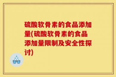 硫酸软骨素的食品添加量(硫酸软骨素的食品添加量限制及安全性探讨)