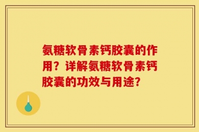 氨糖软骨素钙胶囊的作用？详解氨糖软骨素钙胶囊的功效与用途？