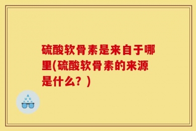 硫酸软骨素是来自于哪里(硫酸软骨素的来源是什么？)
