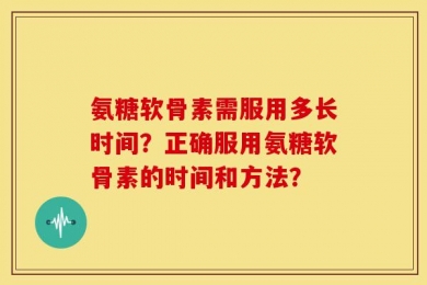 氨糖软骨素需服用多长时间？正确服用氨糖软骨素的时间和方法？