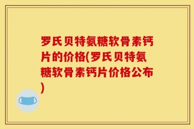 罗氏贝特氨糖软骨素钙片的价格(罗氏贝特氨糖软骨素钙片价格公布)