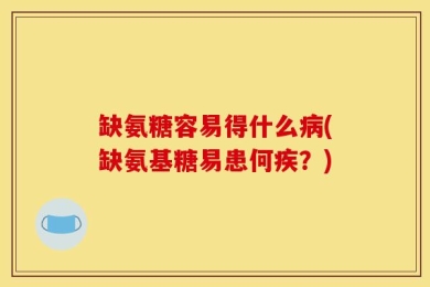 缺氨糖容易得什么病(缺氨基糖易患何疾？)