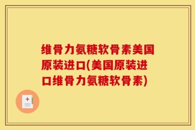 维骨力氨糖软骨素美国原装进口(美国原装进口维骨力氨糖软骨素)