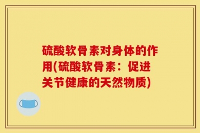 硫酸软骨素对身体的作用(硫酸软骨素：促进关节健康的天然物质)