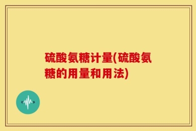 硫酸氨糖计量(硫酸氨糖的用量和用法)