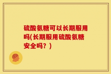 硫酸氨糖可以长期服用吗(长期服用硫酸氨糖安全吗？)