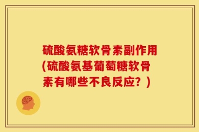 硫酸氨糖软骨素副作用(硫酸氨基葡萄糖软骨素有哪些不良反应？)