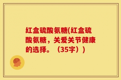 红盒硫酸氨糖(红盒硫酸氨糖，关爱关节健康的选择。（35字）)