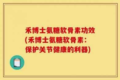 禾博士氨糖软骨素功效(禾博士氨糖软骨素：保护关节健康的利器)