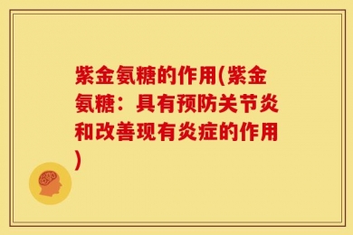 紫金氨糖的作用(紫金氨糖：具有预防关节炎和改善现有炎症的作用)