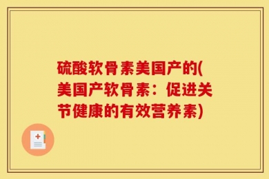 硫酸软骨素美国产的(美国产软骨素：促进关节健康的有效营养素)