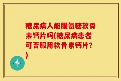 糖尿病人能服氨糖软骨素钙片吗(糖尿病患者可否服用软骨素钙片？)