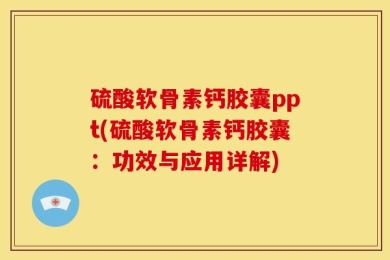 硫酸软骨素钙胶囊ppt(硫酸软骨素钙胶囊：功效与应用详解)