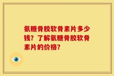 氨糖骨胶软骨素片多少钱？了解氨糖骨胶软骨素片的价格？