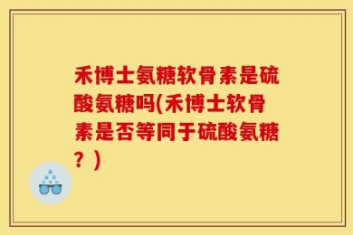 禾博士氨糖软骨素是硫酸氨糖吗(禾博士软骨素是否等同于硫酸氨糖？)