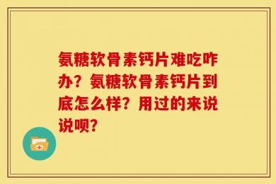 氨糖软骨素钙片难吃咋办？氨糖软骨素钙片到底怎么样？用过的来说说呗？