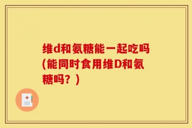 维d和氨糖能一起吃吗(能同时食用维D和氨糖吗？)
