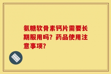 氨糖软骨素钙片需要长期服用吗？药品使用注意事项？