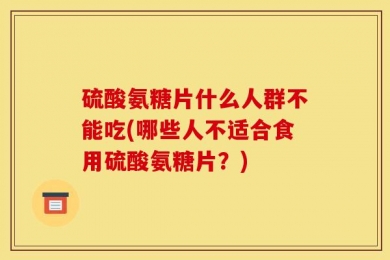 硫酸氨糖片什么人群不能吃(哪些人不适合食用硫酸氨糖片？)