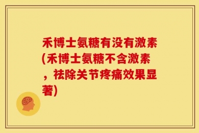禾博士氨糖有没有激素(禾博士氨糖不含激素，祛除关节疼痛效果显著)