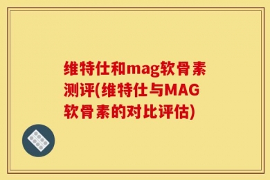维特仕和mag软骨素测评(维特仕与MAG软骨素的对比评估)