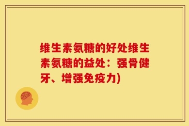 维生素氨糖的好处维生素氨糖的益处：强骨健牙、增强免疫力)