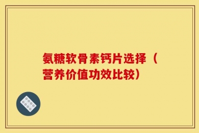 氨糖软骨素钙片选择（营养价值功效比较）