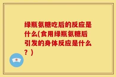 绿瓶氨糖吃后的反应是什么(食用绿瓶氨糖后引发的身体反应是什么？)